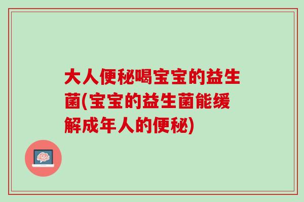 大人便秘喝宝宝的益生菌(宝宝的益生菌能缓解成年人的便秘)