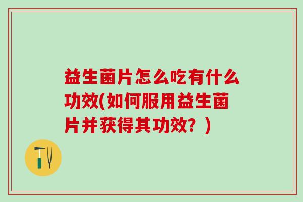 益生菌片怎么吃有什么功效(如何服用益生菌片并获得其功效？)