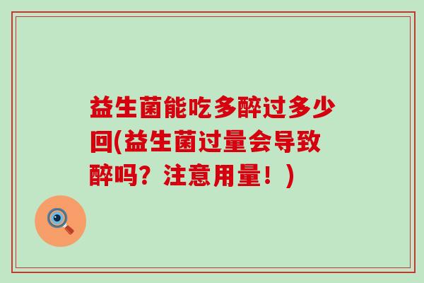 益生菌能吃多醉过多少回(益生菌过量会导致醉吗？注意用量！)