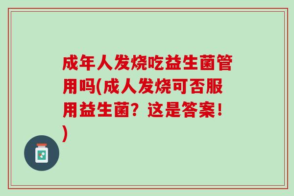 成年人发烧吃益生菌管用吗(成人发烧可否服用益生菌？这是答案！)