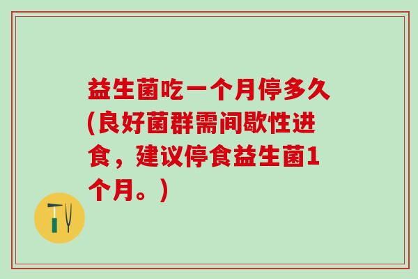 益生菌吃一个月停多久(良好菌群需间歇性进食，建议停食益生菌1个月。)