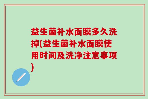 益生菌补水面膜多久洗掉(益生菌补水面膜使用时间及洗净注意事项)