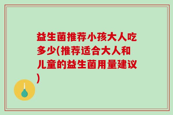 益生菌推荐小孩大人吃多少(推荐适合大人和儿童的益生菌用量建议)