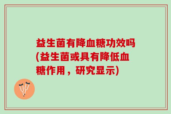 益生菌有降血糖功效吗(益生菌或具有降低血糖作用，研究显示)