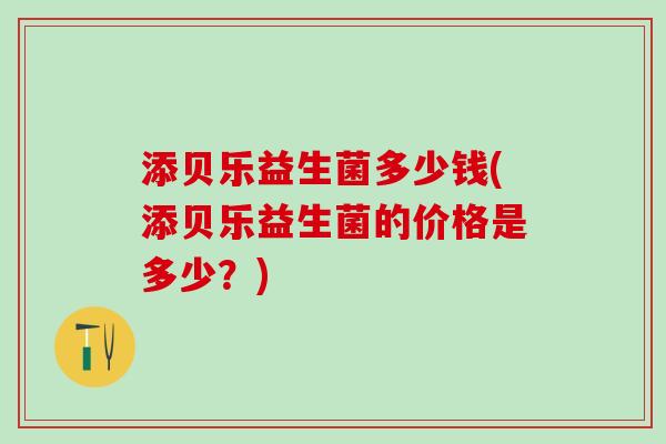 添贝乐益生菌多少钱(添贝乐益生菌的价格是多少？)