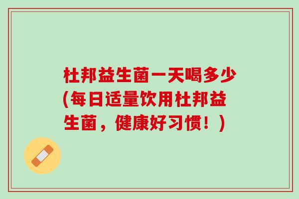 杜邦益生菌一天喝多少(每日适量饮用杜邦益生菌，健康好习惯！)