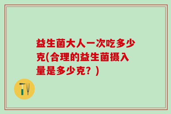 益生菌大人一次吃多少克(合理的益生菌摄入量是多少克？)
