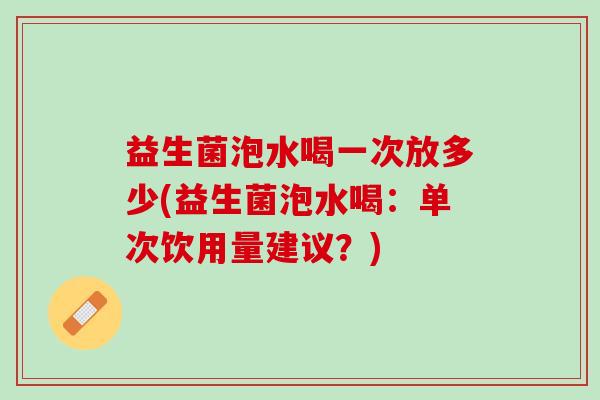 益生菌泡水喝一次放多少(益生菌泡水喝：单次饮用量建议？)