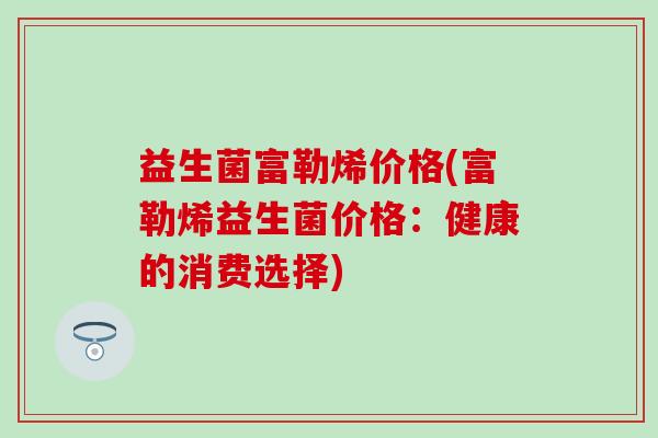 益生菌富勒烯价格(富勒烯益生菌价格：健康的消费选择)