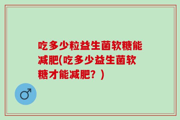 吃多少粒益生菌软糖能减肥(吃多少益生菌软糖才能减肥？)
