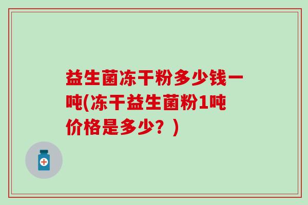 益生菌冻干粉多少钱一吨(冻干益生菌粉1吨价格是多少？)