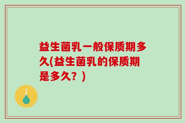 益生菌乳一般保质期多久(益生菌乳的保质期是多久？)