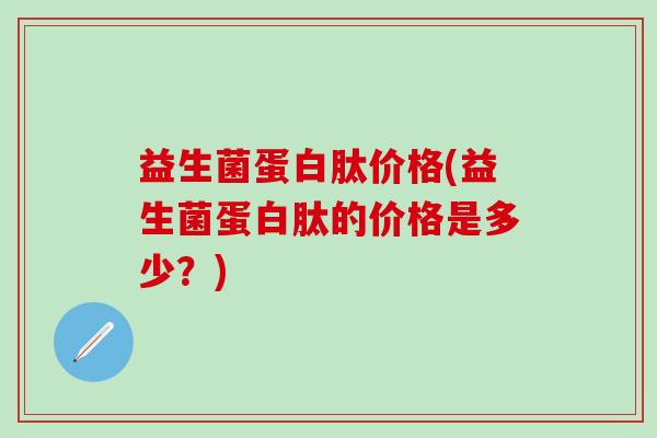 益生菌蛋白肽价格(益生菌蛋白肽的价格是多少？)