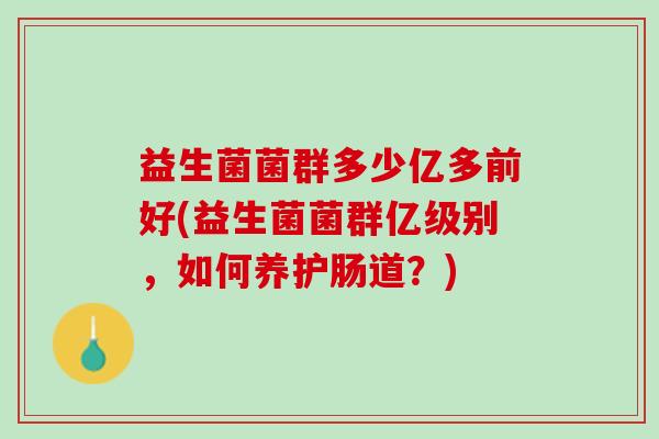 益生菌菌群多少亿多前好(益生菌菌群亿级别，如何养护肠道？)