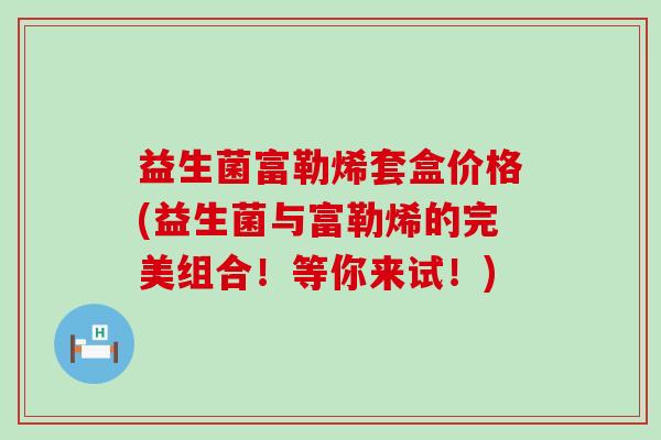 益生菌富勒烯套盒价格(益生菌与富勒烯的完美组合！等你来试！)