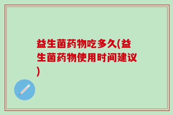 益生菌药物吃多久(益生菌药物使用时间建议)