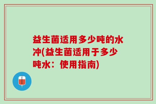 益生菌适用多少吨的水冲(益生菌适用于多少吨水：使用指南)