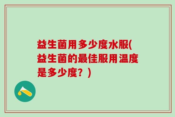 益生菌用多少度水服(益生菌的最佳服用温度是多少度？)