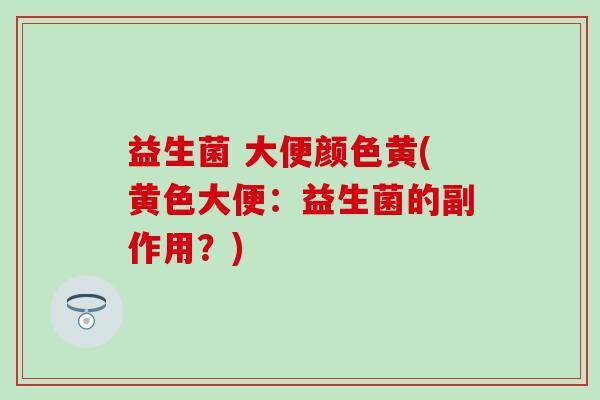 益生菌 大便颜色黄(黄色大便：益生菌的副作用？)