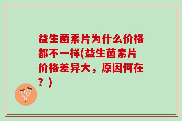 益生菌素片为什么价格都不一样(益生菌素片价格差异大，原因何在？)