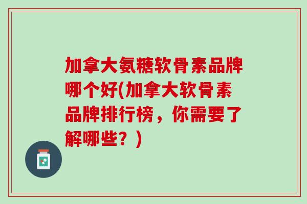 加拿大氨糖软骨素品牌哪个好(加拿大软骨素品牌排行榜，你需要了解哪些？)