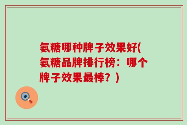 氨糖哪种牌子效果好(氨糖品牌排行榜：哪个牌子效果最棒？)