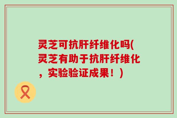 灵芝可抗肝纤维化吗(灵芝有助于抗肝纤维化，实验验证成果！)