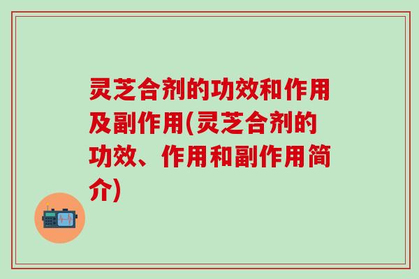 灵芝合剂的功效和作用及副作用(灵芝合剂的功效、作用和副作用简介)