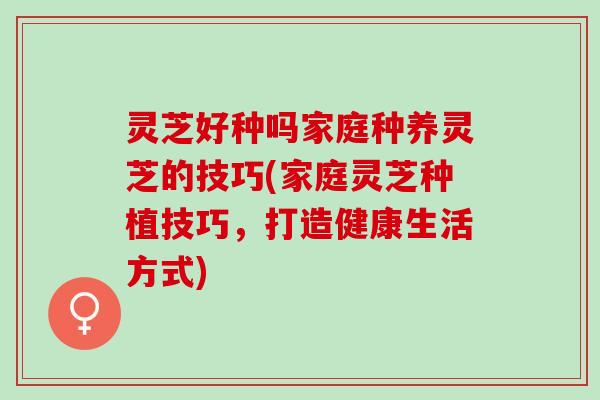 灵芝好种吗家庭种养灵芝的技巧(家庭灵芝种植技巧，打造健康生活方式)
