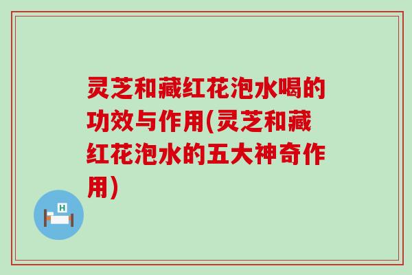 灵芝和藏红花泡水喝的功效与作用(灵芝和藏红花泡水的五大神奇作用)