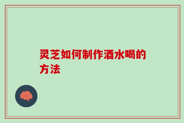 灵芝如何制作酒水喝的方法