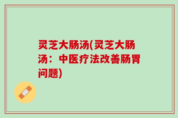 灵芝大肠汤(灵芝大肠汤：中医疗法改善肠胃问题)