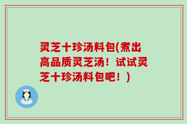 灵芝十珍汤料包(煮出高品质灵芝汤！试试灵芝十珍汤料包吧！)