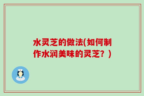 水灵芝的做法(如何制作水润美味的灵芝？)
