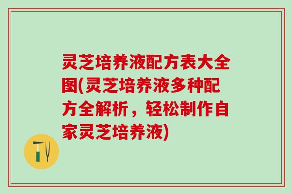 灵芝培养液配方表大全图(灵芝培养液多种配方全解析，轻松制作自家灵芝培养液)
