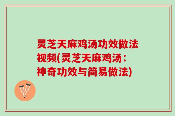 灵芝天麻鸡汤功效做法视频(灵芝天麻鸡汤：神奇功效与简易做法)