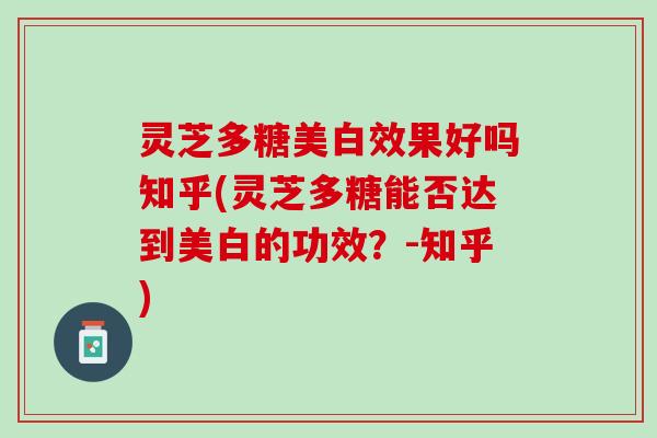 灵芝多糖美白效果好吗知乎(灵芝多糖能否达到美白的功效？-知乎)
