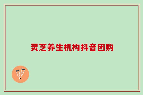 灵芝养生机构抖音团购