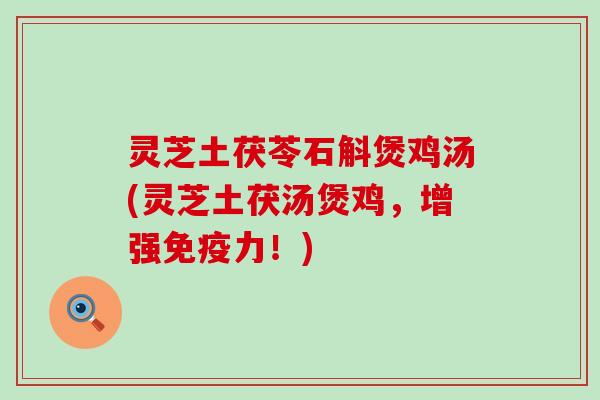 灵芝土茯苓石斛煲鸡汤(灵芝土茯汤煲鸡，增强免疫力！)