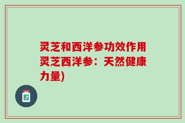 灵芝和西洋参功效作用灵芝西洋参：天然健康力量)