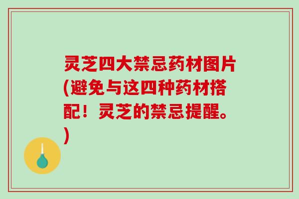 灵芝四大禁忌药材图片(避免与这四种药材搭配！灵芝的禁忌提醒。)