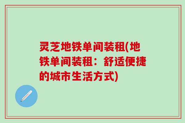 灵芝地铁单间装租(地铁单间装租：舒适便捷的城市生活方式)