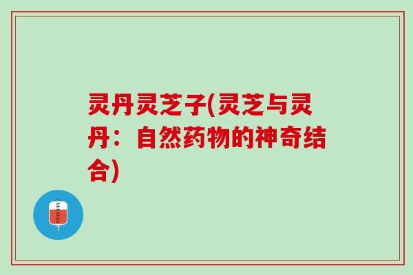 灵丹灵芝子(灵芝与灵丹：自然药物的神奇结合)