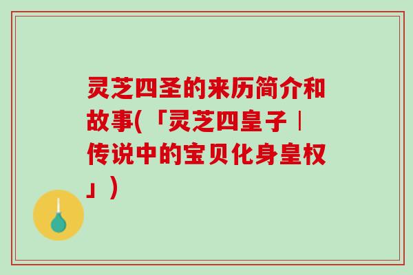 灵芝四圣的来历简介和故事(「灵芝四皇子︱传说中的宝贝化身皇权」)