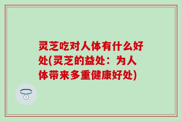 灵芝吃对人体有什么好处(灵芝的益处：为人体带来多重健康好处)
