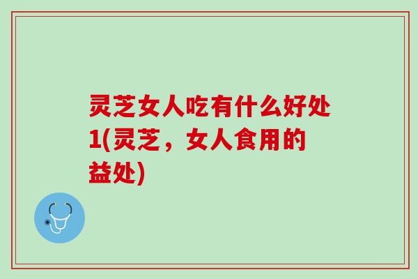 灵芝女人吃有什么好处1(灵芝，女人食用的益处)