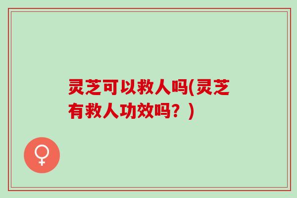 灵芝可以救人吗(灵芝有救人功效吗？)