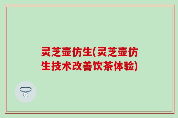 灵芝壶仿生(灵芝壶仿生技术改善饮茶体验)