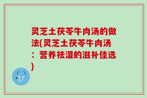 灵芝土茯苓牛肉汤的做法(灵芝土茯苓牛肉汤：营养祛湿的滋补佳选)