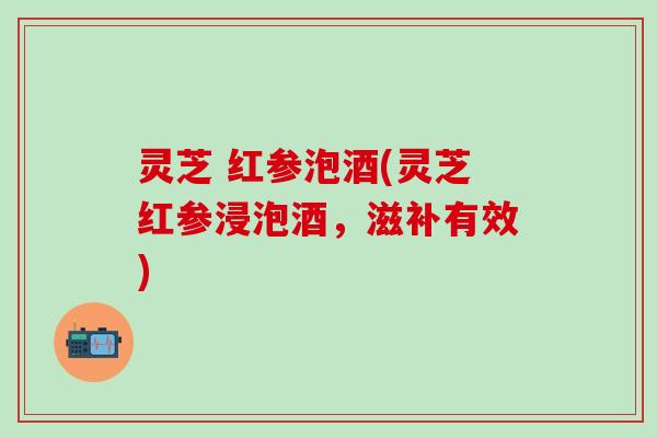 灵芝 红参泡酒(灵芝红参浸泡酒，滋补有效)